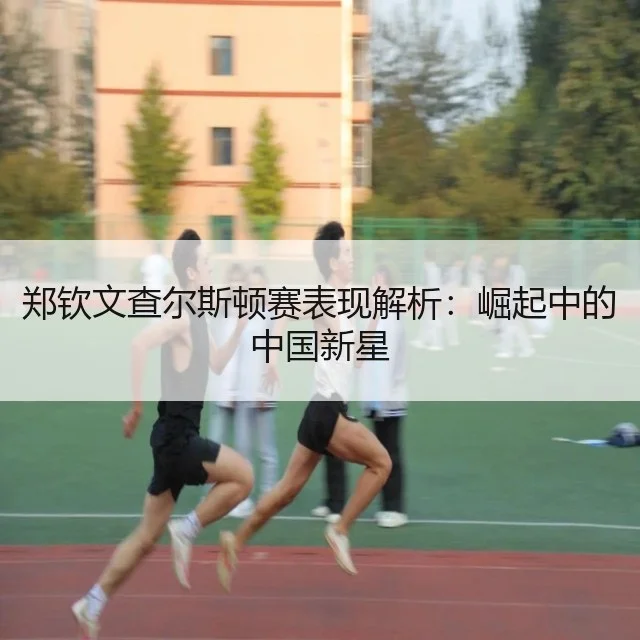郑钦文查尔斯顿赛表现解析：崛起中的中国新星