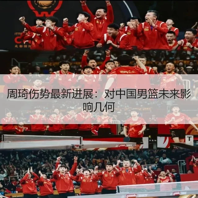 周琦伤势最新进展：对中国男篮未来影响几何